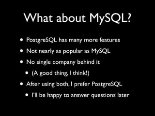 What about MySQL?
• PostgreSQL has many more features
• Not nearly as popular as MySQL
• No single company behind it
 • (A good thing, I think!)
• After using both, I prefer PostgreSQL
 • I’ll be happy to answer questions later
 