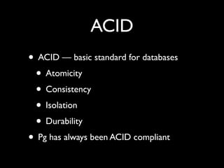 ACID
• ACID — basic standard for databases
 • Atomicity
 • Consistency
 • Isolation
 • Durability
• Pg has always been ACID compliant
 