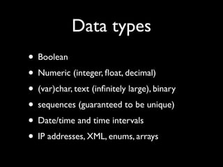 Data types
• Boolean
• Numeric (integer, ﬂoat, decimal)
• (var)char, text (inﬁnitely large), binary
• sequences (guaranteed to be unique)
• Date/time and time intervals
• IP addresses, XML, enums, arrays
 