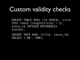 Custom validity checks
CREATE TABLE DVDs (id SERIAL, title
TEXT check (length(title) > 3),
store_id INTEGER REFERENCES
Stores);
INSERT INTO DVDs (title, store_id)
VALUES ('AB', 500);
 