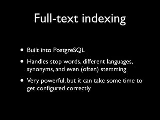 Full-text indexing

• Built into PostgreSQL
• Handles stop words, different languages,
  synonyms, and even (often) stemming
• Very powerful, but it can take some time to
  get conﬁgured correctly
 