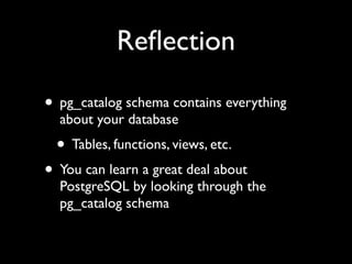 Reﬂection

• pg_catalog schema contains everything
  about your database
  • Tables, functions, views, etc.
• You can learn a great deal about
  PostgreSQL by looking through the
  pg_catalog schema
 