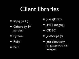 Client libraries
• libpq (in C)        • Java (JDBC)
• Others by 3    rd   • .NET (npgsql)
  parties:            • ODBC
• Python              • JavaScript (!)
• Ruby                • Just about any
                        language you can
• Perl                  imagine
 