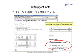 （参考）pgestimate
•   テーブル／インデックスファイルサイズ見積もりツール




                                                       http://www.uptime.jp/go/pgestimate




            Copyright 2011 Uptime Technologies LLC, All rights reserved.            46
 
