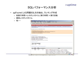 SQLパフォーマンス分析
•   pgFouineによる問題SQL文の抽出、ランキング作成
    – 総実行時間＝レスポンスタイム（実行時間）×実行回数
    – 最長レスポンスタイム
    – 他・・・




             Copyright 2011 Uptime Technologies LLC, All rights reserved.   52
 