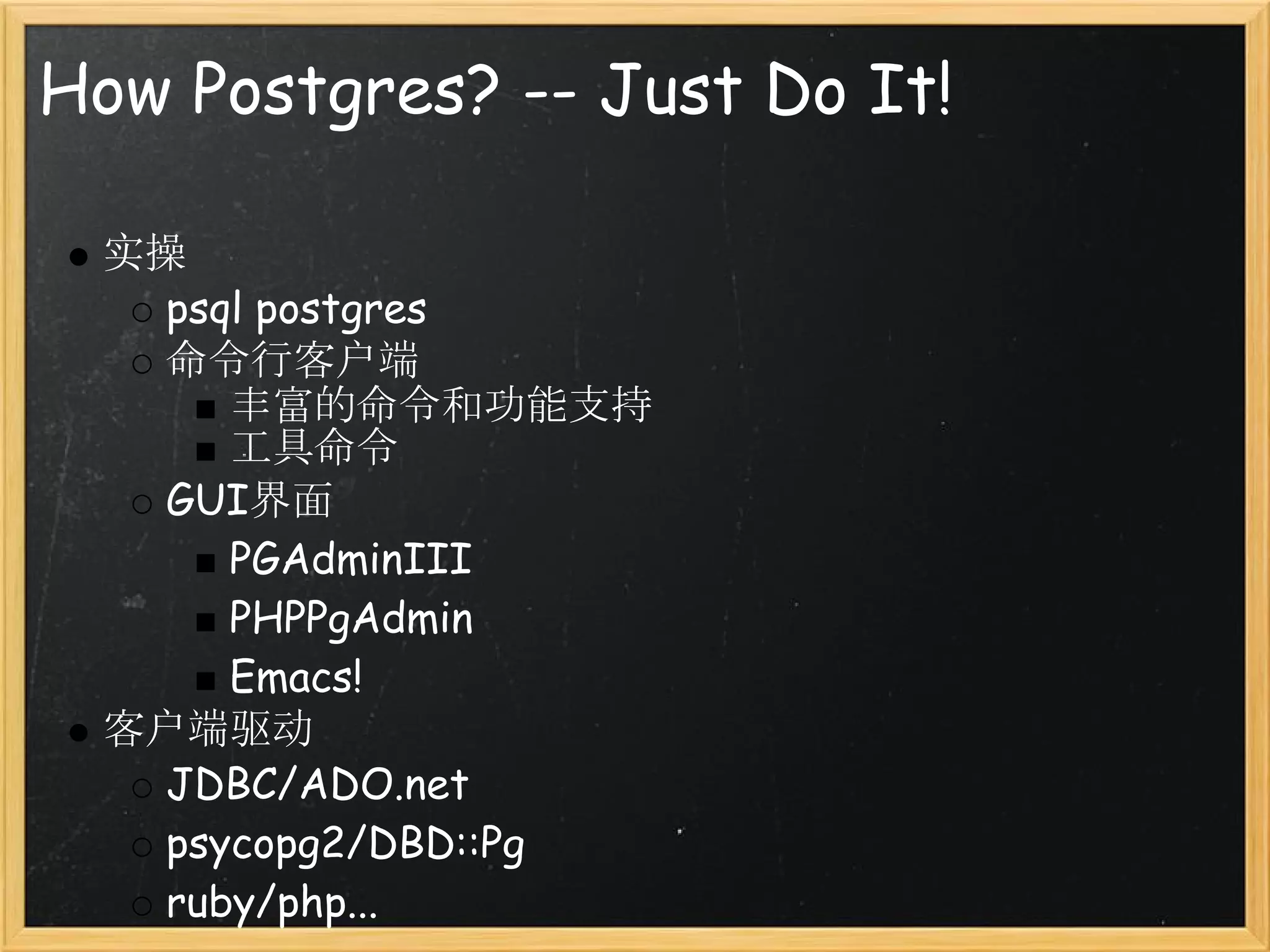 How Postgres? -- Just Do It!

 实操
   psql postgres
   命令行客户端
      丰富的命令和功能支持
      工具命令
   GUI界面
      PGAdminIII
      PHPPgAdmin
      Emacs!
 客户端驱动
   JDBC/ADO.net
   psycopg2/DBD::Pg
   ruby/php...
 