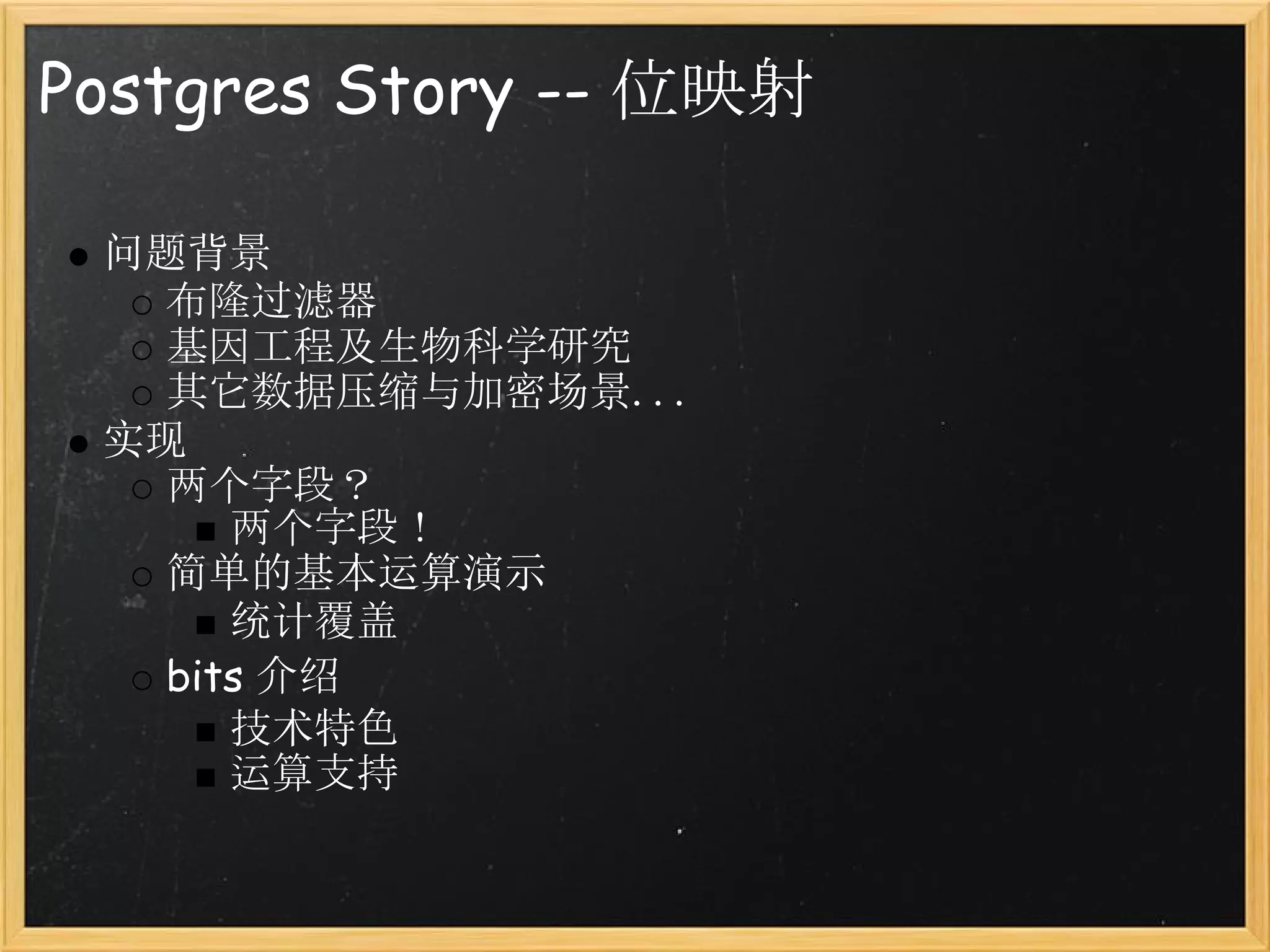 Postgres Story -- 位映射

 问题背景
   布隆过滤器
   基因工程及生物科学研究
   其它数据压缩与加密场景...
 实现
   两个字段？
      两个字段！
   简单的基本运算演示
      统计覆盖
   bits 介绍
      技术特色
      运算支持
 