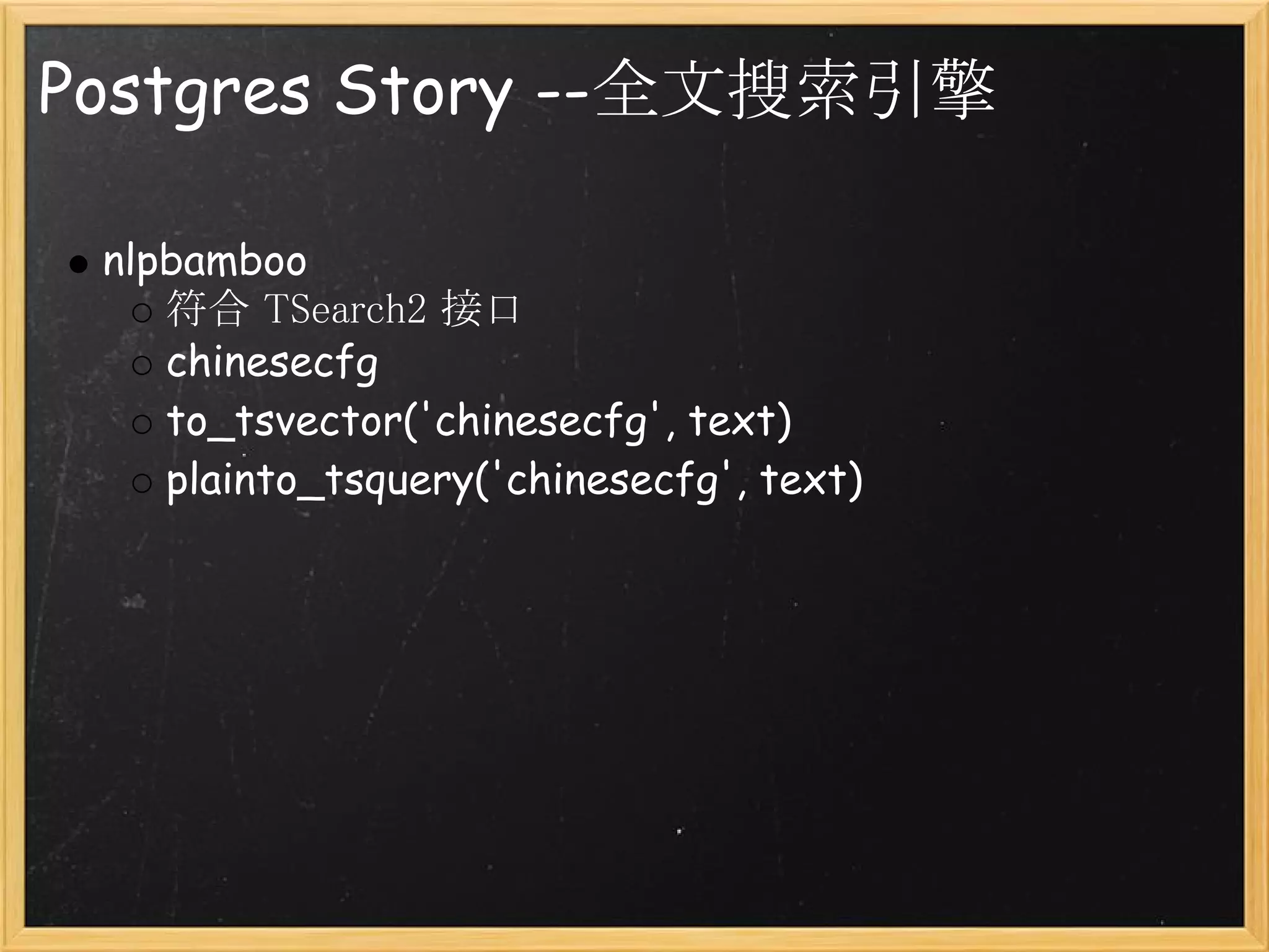 Postgres Story --全文搜索引擎

 nlpbamboo
    符合 TSearch2 接口
    chinesecfg
    to_tsvector('chinesecfg', text)
    plainto_tsquery('chinesecfg', text)
 