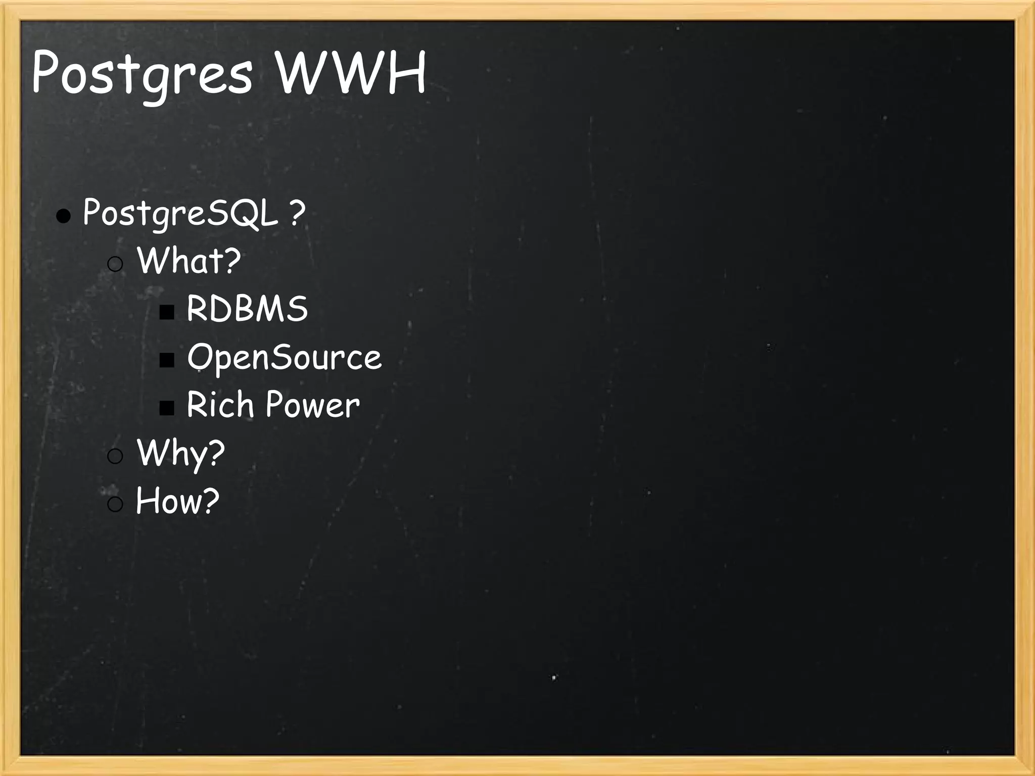 Postgres WWH

 PostgreSQL ?
    What?
       RDBMS
       OpenSource
       Rich Power
    Why?
    How?
 
