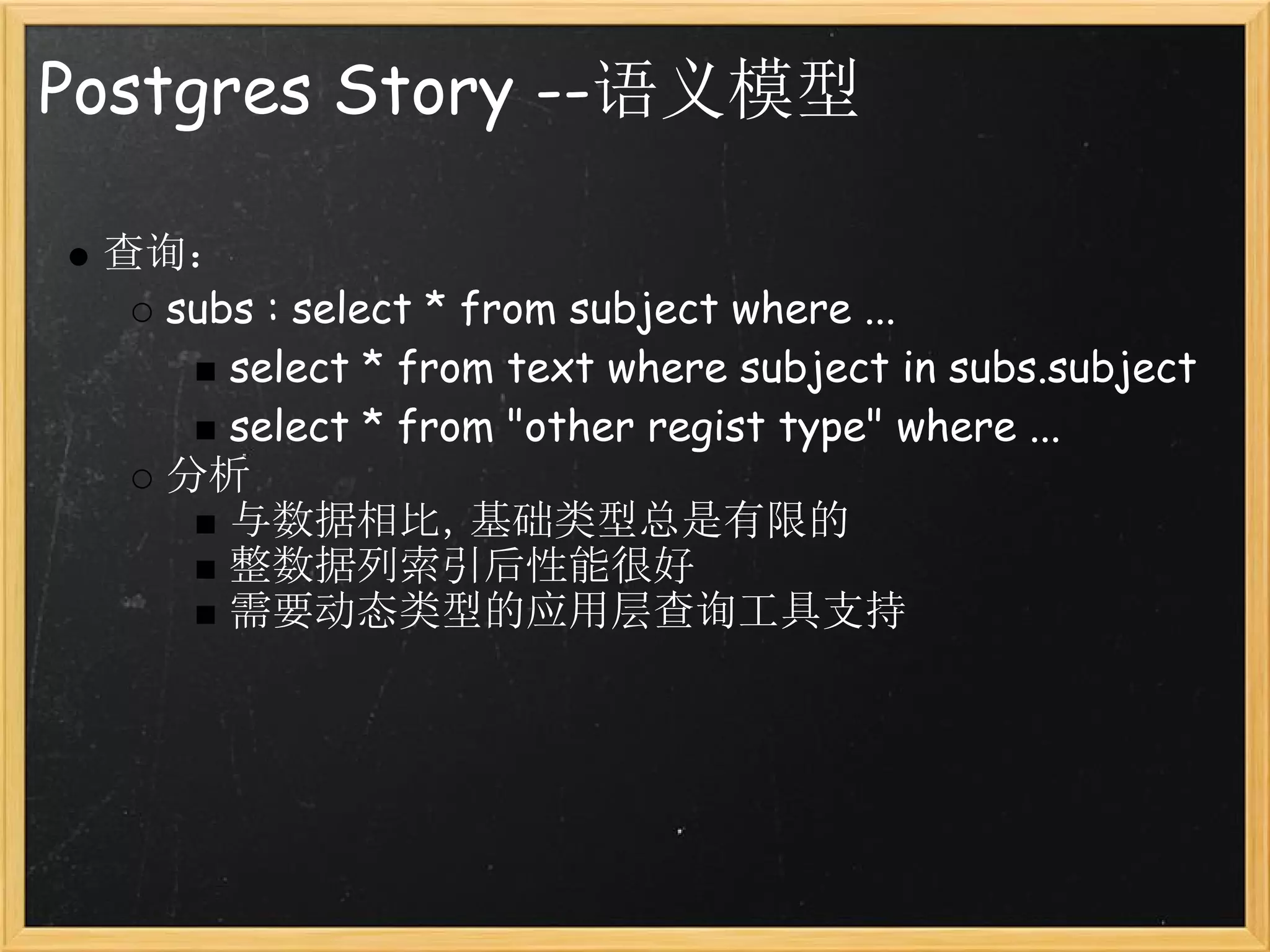 Postgres Story --语义模型

 查询：
   subs : select * from subject where ...
      select * from text where subject in subs.subject
      select * from "other regist type" where ...
   分析
      与数据相比，基础类型总是有限的
      整数据列索引后性能很好
      需要动态类型的应用层查询工具支持
 