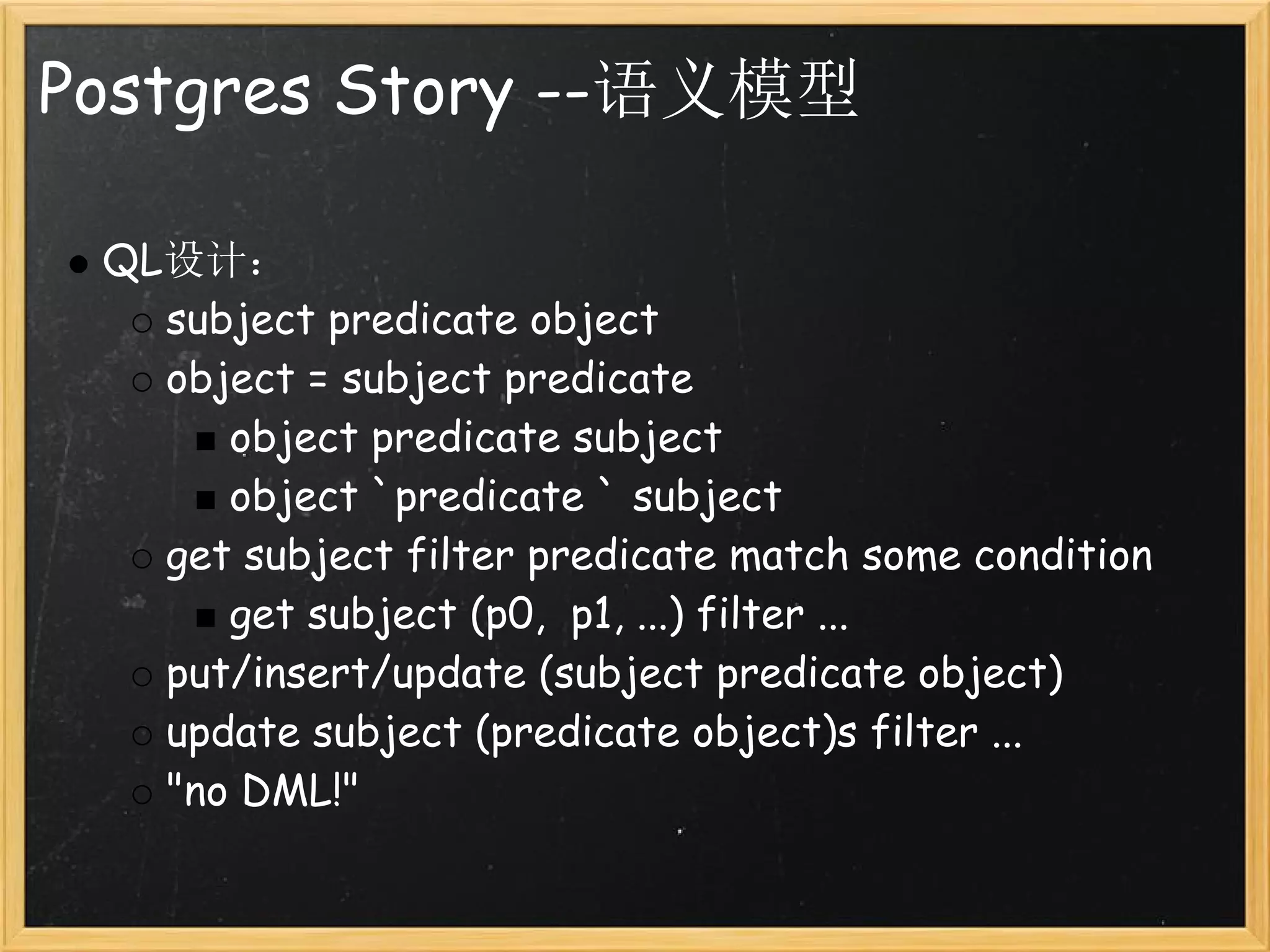 Postgres Story --语义模型

 QL设计：
   subject predicate object
   object = subject predicate
      object predicate subject
      object `predicate ` subject
   get subject filter predicate match some condition
      get subject (p0,  p1, ...) filter ...
   put/insert/update (subject predicate object)
   update subject (predicate object)s filter ...
   "no DML!"
 