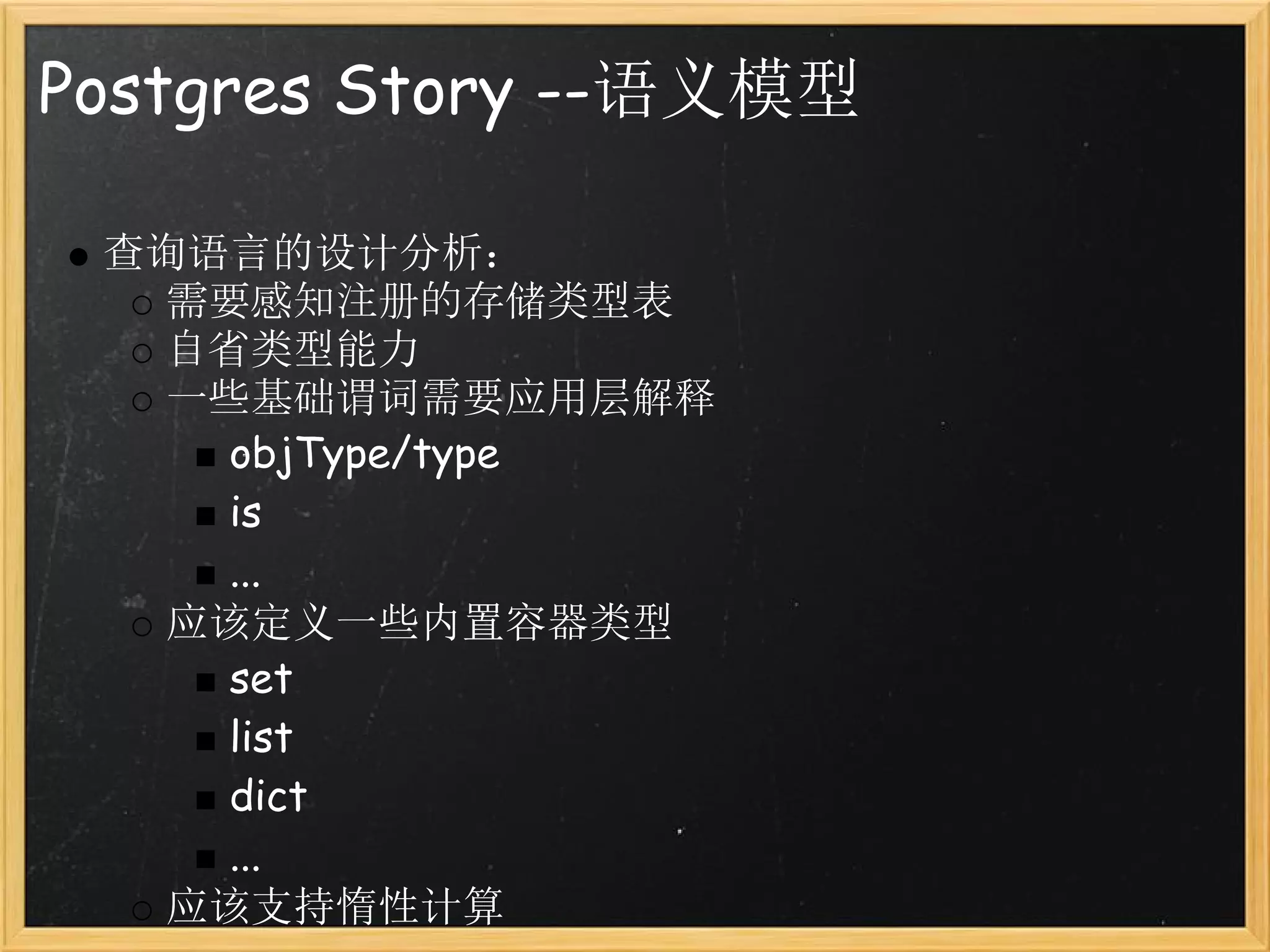 Postgres Story --语义模型

 查询语言的设计分析：
   需要感知注册的存储类型表
   自省类型能力
   一些基础谓词需要应用层解释
     objType/type
     is
     ...
   应该定义一些内置容器类型
     set
     list
     dict
     ...
   应该支持惰性计算
 