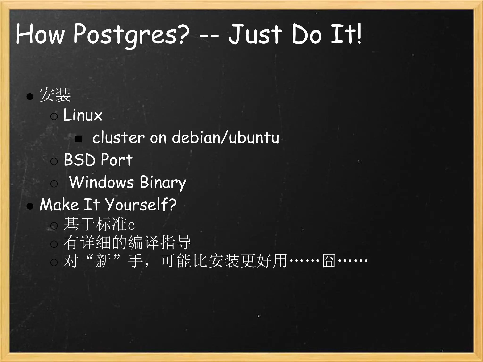 How Postgres? -- Just Do It!

 安装
   Linux
       cluster on debian/ubuntu
   BSD Port
    Windows Binary
 Make It Yourself?
   基于标准c
   有详细的编译指导
   对“新”手，可能比安装更好用……囧……
 