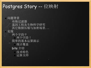 Postgres Story -- 位映射

 问题背景
   布隆过滤器
   基因工程及生物科学研究
   其它数据压缩与加密场景...
 实现
   两个字段？
      两个字段！
   简单的基本运算演示
      统计覆盖
   bits 介绍
      技术特色
      运算支持
 