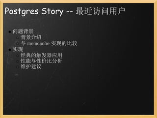 Postgres Story -- 最近访问用户

 问题背景
   背景介绍
   与 memcache 实现的比较
 实现
   经典的触发器应用
   性能与性价比分析
   维护建议
 
