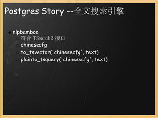 Postgres Story --全文搜索引擎

 nlpbamboo
    符合 TSearch2 接口
    chinesecfg
    to_tsvector('chinesecfg', text)
    plainto_tsquery('chinesecfg', text)
 