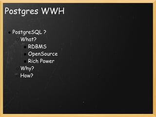 Postgres WWH

 PostgreSQL ?
    What?
       RDBMS
       OpenSource
       Rich Power
    Why?
    How?
 