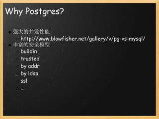 Why Postgres?

 强大的并发性能
   http://www.blowfisher.net/gallery/v/pg-vs-mysql/
 丰富的安全模型
   buildin
   trusted
   by addr
   by ldap
   ssl
   ...
 