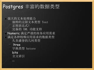 Postgres 丰富的数据类型

 强大的文本处理能力
   独特的无限文本类型 Text
   正则表达式！
   完备的 XML 功能支持
 Numeric 满足严谨的商务应用需求
 满足各种特殊应用需求的数据类型
   久负盛誉的几何类型
    ltree
   字典类型 hstore
   bits
   全文索引
   ...
 