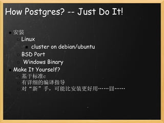 How Postgres? -- Just Do It!

 安装
   Linux
       cluster on debian/ubuntu
   BSD Port
    Windows Binary
 Make It Yourself?
   基于标准c
   有详细的编译指导
   对“新”手，可能比安装更好用……囧……
 