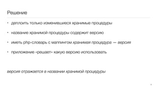 Решение
• деплоить только изменившиеся хранимые процедуры
• название хранимой процедуры содержит версию
• иметь php-словарь с маппингом хранимая процедура — версия
• приложение «решает» какую версию использовать
версия отражается в названии хранимой процедуры
5
 