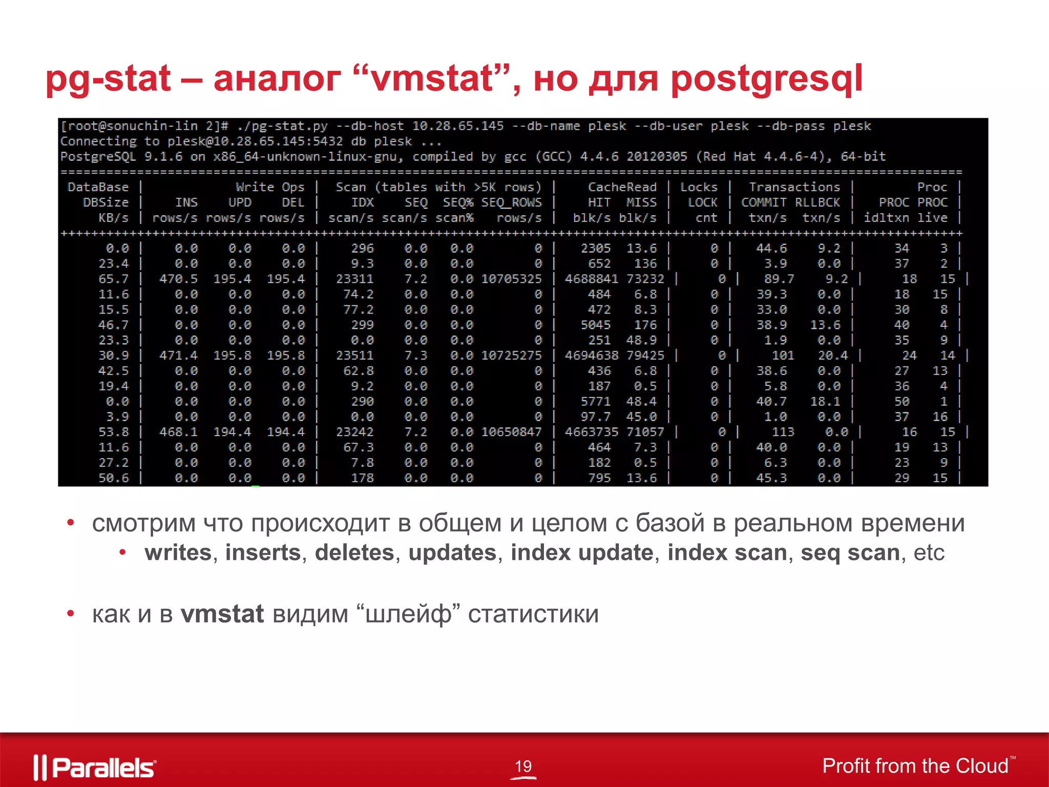 19 Profit from the Cloud
TM
pg-stat – аналог “vmstat”, но для postgresql
• смотрим что происходит в общем и целом с базой в реальном времени
• writes, inserts, deletes, updates, index update, index scan, seq scan, etc
• как и в vmstat видим “шлейф” статистики
 