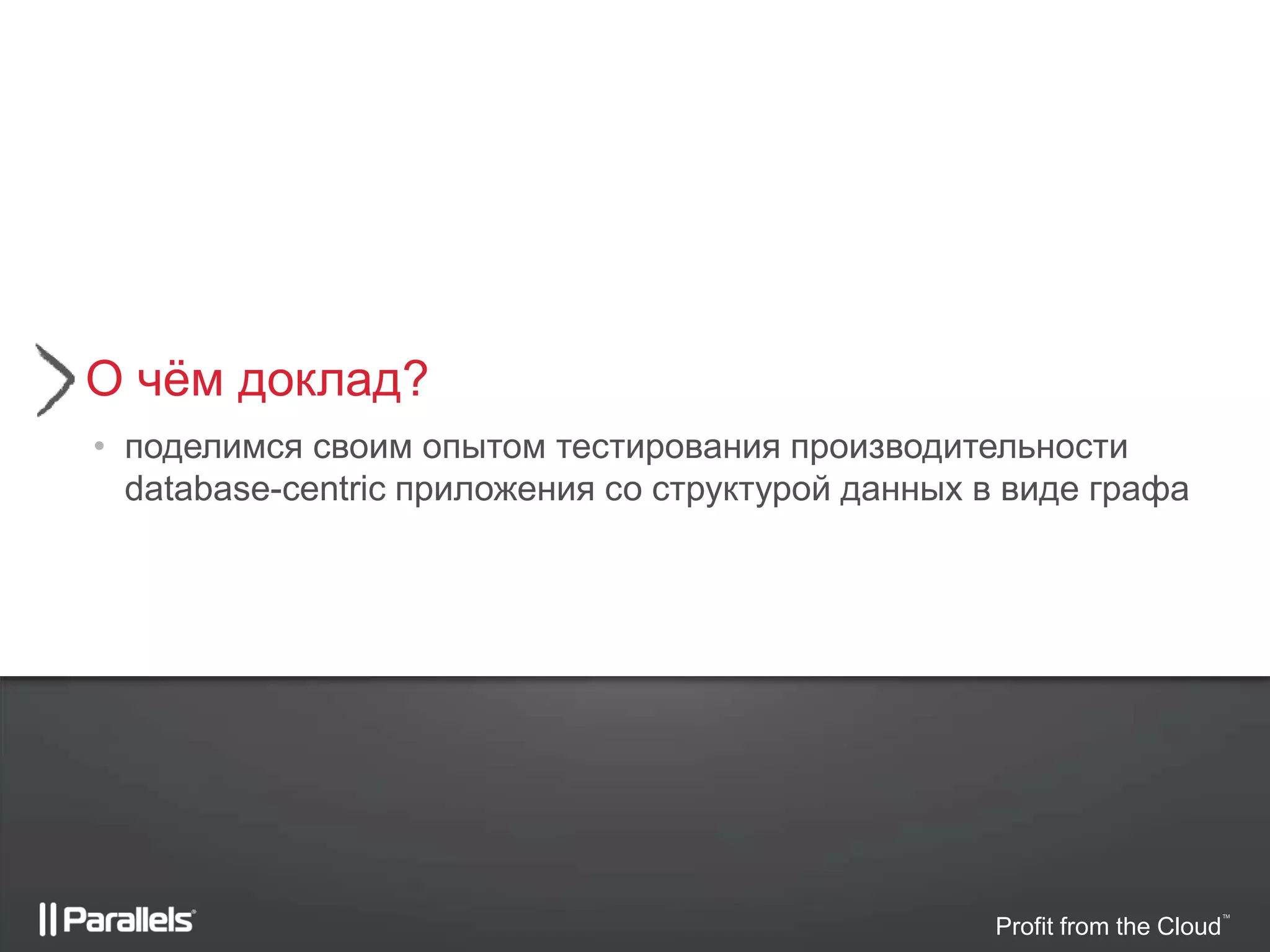 Profit from the Cloud
TM
• поделимся своим опытом тестирования производительности
database-centric приложения со структурой данных в виде графа
О чём доклад?
 