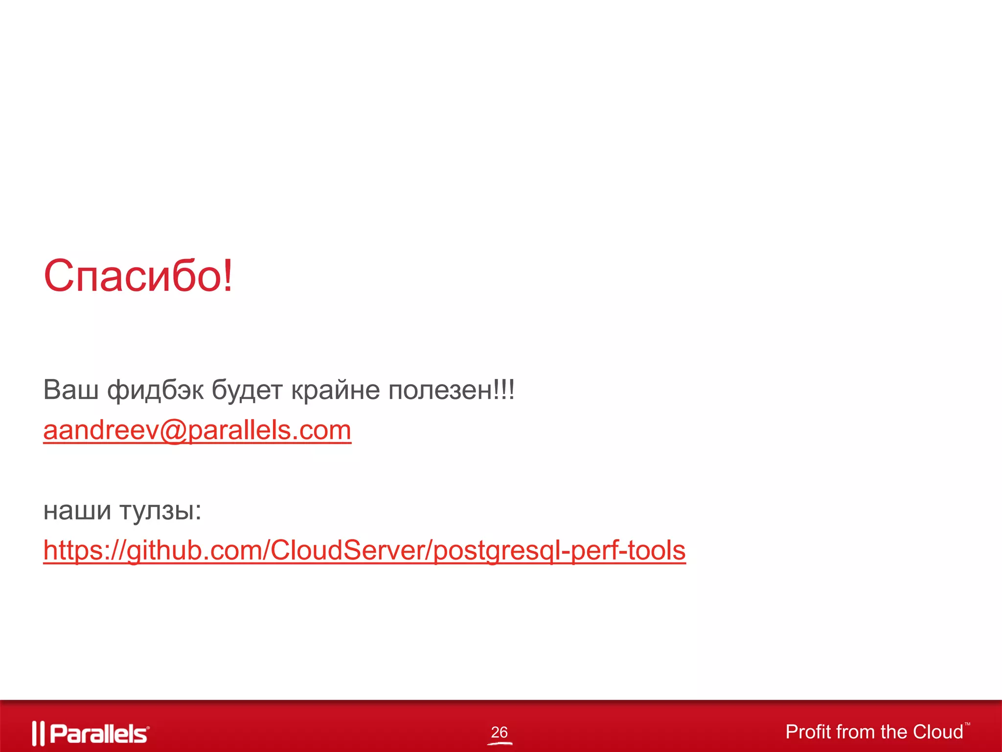 26 Profit from the Cloud
TM
Спасибо!
Ваш фидбэк будет крайне полезен!!!
aandreev@parallels.com
наши тулзы:
https://github.com/CloudServer/postgresql-perf-tools
 