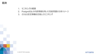 © 2020 NTT DATA Corporation 4
目次
1. モニタリングの概要
2. PostgreSQLの内部情報を用いた性能問題の分析イメージ
3. さらなる安定稼働を目指したモニタリング
 