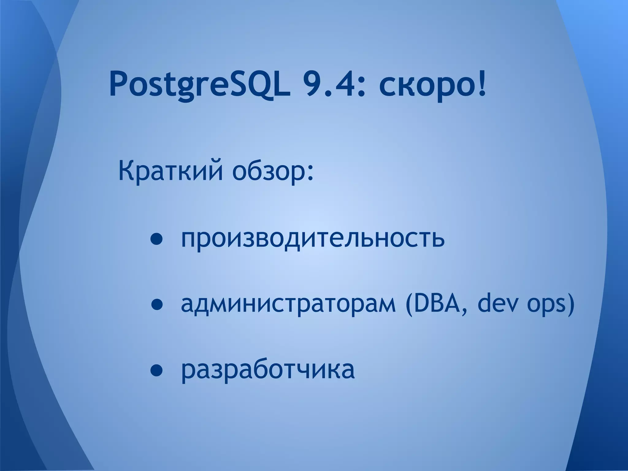 PostgreSQL 9.4: скоро! 
Краткий обзор: 
● производительность 
● администраторам (DBA, dev ops) 
● разработчика 
 