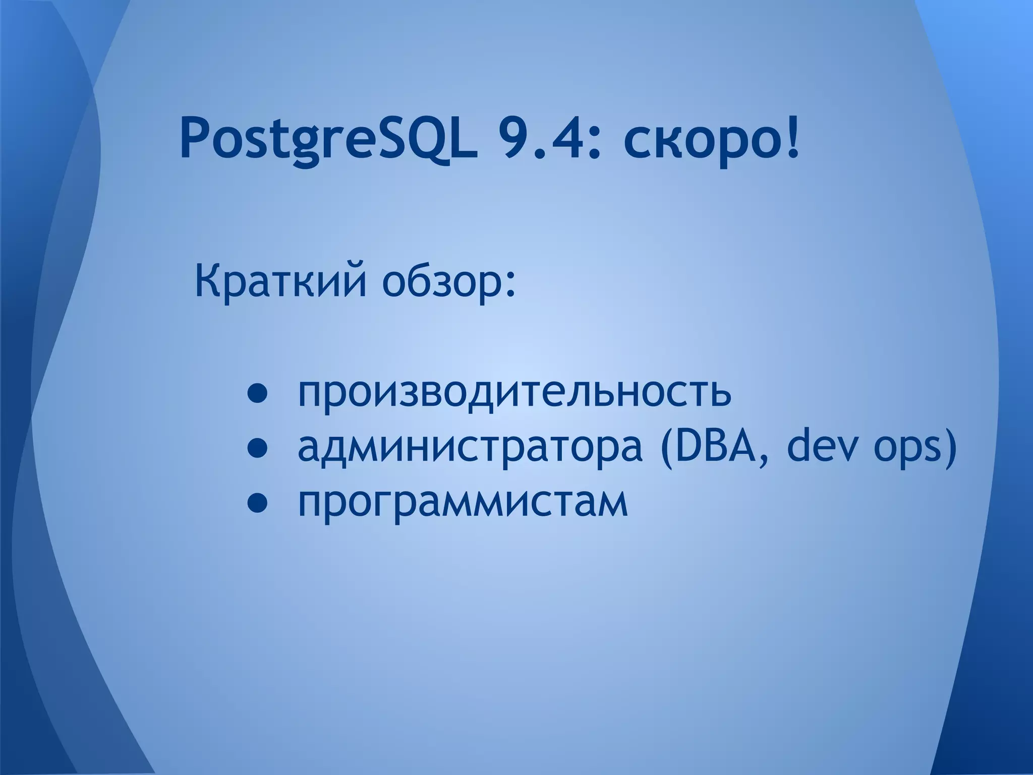 PostgreSQL 9.4: скоро! 
Краткий обзор: 
● производительность 
● администратора (DBA, dev ops) 
● программистам 
 