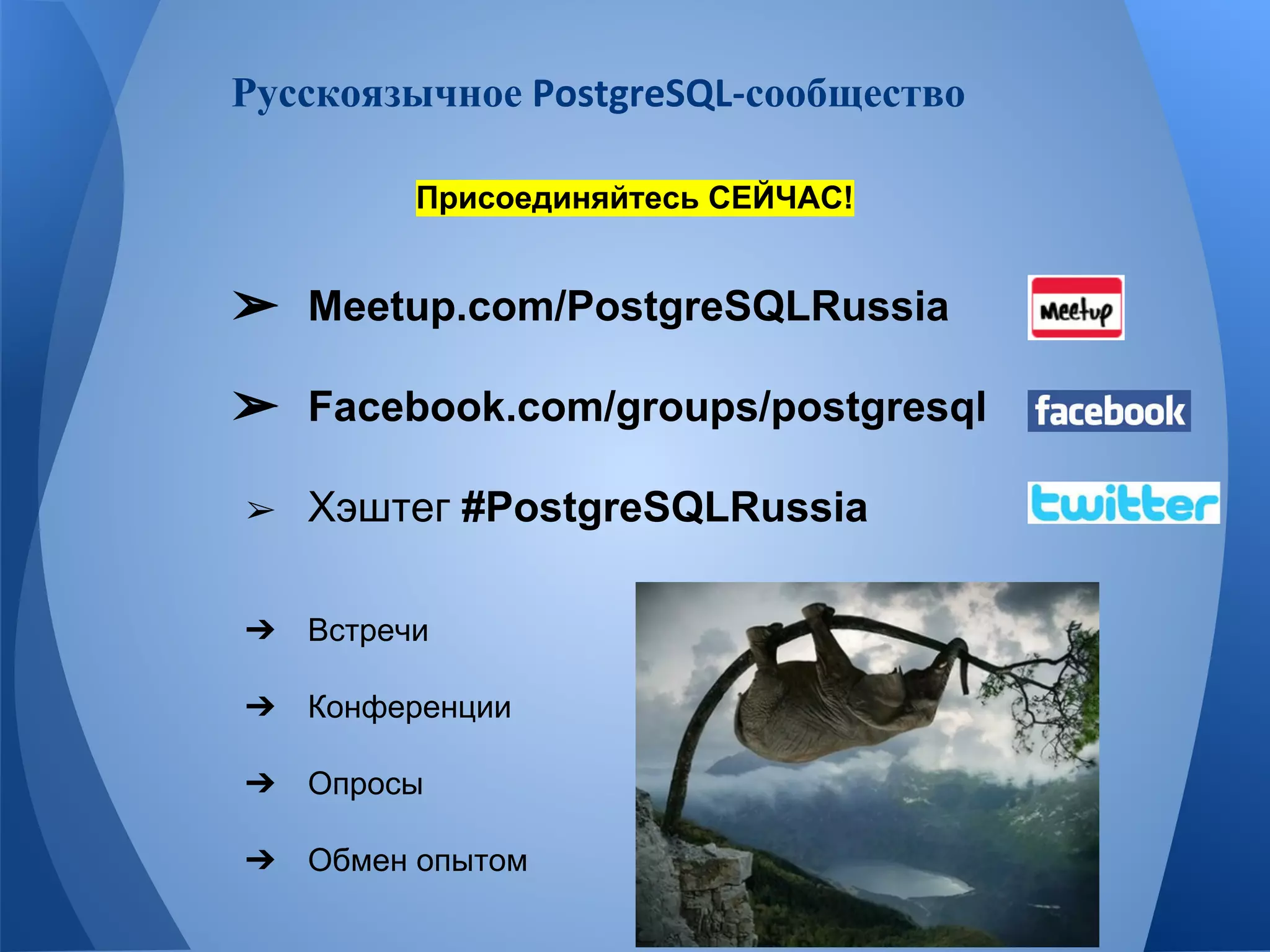 Русскоязычное сообщество 
Присоединяйтесь СЕЙЧАС! 
➢ Meetup.com/PostgreSQLRussia 
➢ Facebook.com/groups/postgresql 
➢ Хэштег #PostgreSQLRussia 
➔ Встречи 
➔ Конференции 
➔ Опросы 
➔ Обмен опытом 
