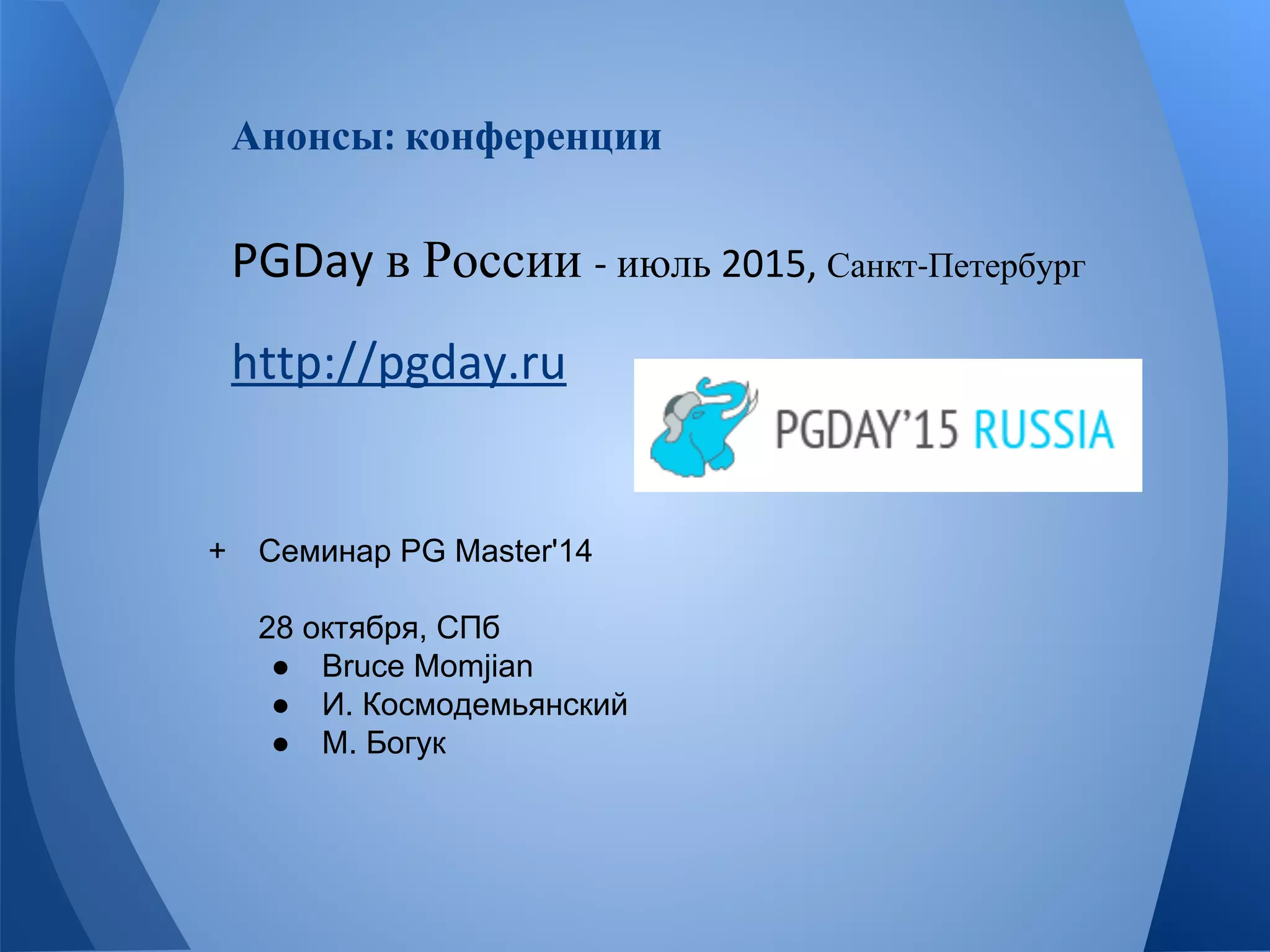 Анонсы конференции 
в России июль Санкт Петербург 
+ Семинар PG Master'14 
28 октября, СПб 
● Bruce Momjian 
● И. Космодемьянский 
● М. Богук 
 