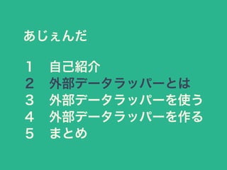 あじぇんだ
１ 自己紹介
２ 外部データラッパーとは
３ 外部データラッパーを使う
４ 外部データラッパーを作る
５ まとめ
 
