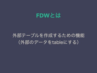 FDWとは
外部テーブルを作成するための機能
（外部のデータをtableにする）
 