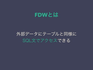 FDWとは
外部データにテーブルと同様に
SQL文でアクセスできる
 