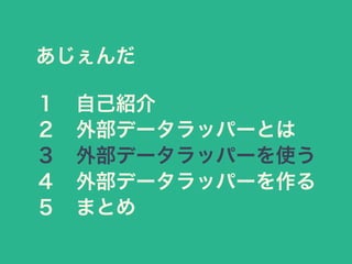 あじぇんだ
１ 自己紹介
２ 外部データラッパーとは
３ 外部データラッパーを使う
４ 外部データラッパーを作る
５ まとめ
 