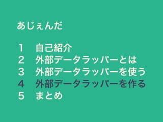 あじぇんだ
１ 自己紹介
２ 外部データラッパーとは
３ 外部データラッパーを使う
４ 外部データラッパーを作る
５ まとめ
 
