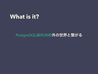 What is it?
PostgreSQLはRDBの外の世界と繋がる
 