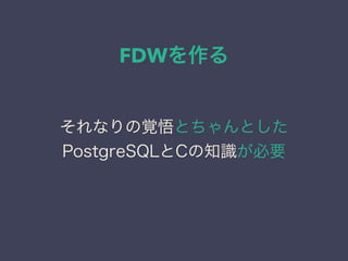 FDWを作る
それなりの覚悟とちゃんとした
PostgreSQLとCの知識が必要
 