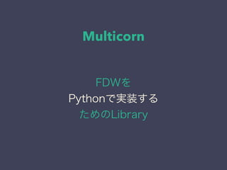 Multicorn
FDWを
Pythonで実装する
ためのLibrary
 