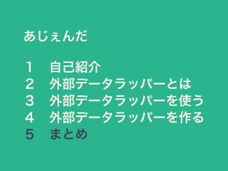 あじぇんだ
１ 自己紹介
２ 外部データラッパーとは
３ 外部データラッパーを使う
４ 外部データラッパーを作る
５ まとめ
 
