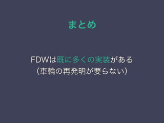 まとめ
FDWは既に多くの実装がある
（車輪の再発明が要らない）
 