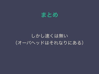 まとめ
しかし速くは無い
（オーバヘッドはそれなりにある）
 