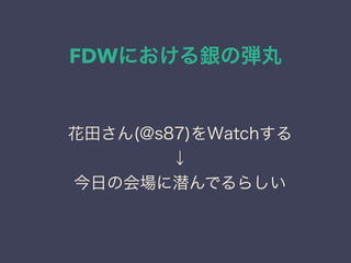 FDWにおける銀の弾丸
花田さん(@s87)をWatchする
↓
今日の会場に潜んでるらしい
 