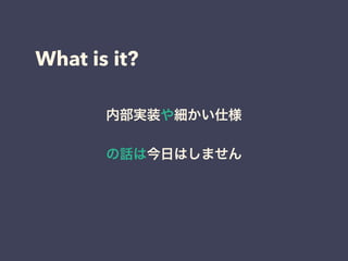 What is it?
内部実装や細かい仕様
の話は今日はしません
 