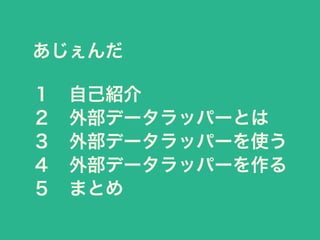 あじぇんだ
１ 自己紹介
２ 外部データラッパーとは
３ 外部データラッパーを使う
４ 外部データラッパーを作る
５ まとめ
 