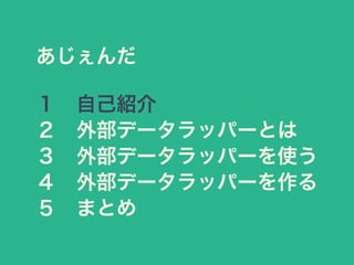 あじぇんだ
１ 自己紹介
２ 外部データラッパーとは
３ 外部データラッパーを使う
４ 外部データラッパーを作る
５ まとめ
 