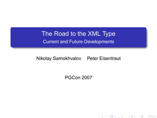 The Road to the XML Type
  Current and Future Developments


Nikolay Samokhvalov   Peter Eisentraut



            PGCon 2007
 