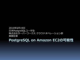 2010年6月19日
日本PostgreSQLユーザ会
株式会社サーバーワークス クラウドオペレーション部
柳瀬任章

PostgreSQL on Amazon EC2の可能性
 